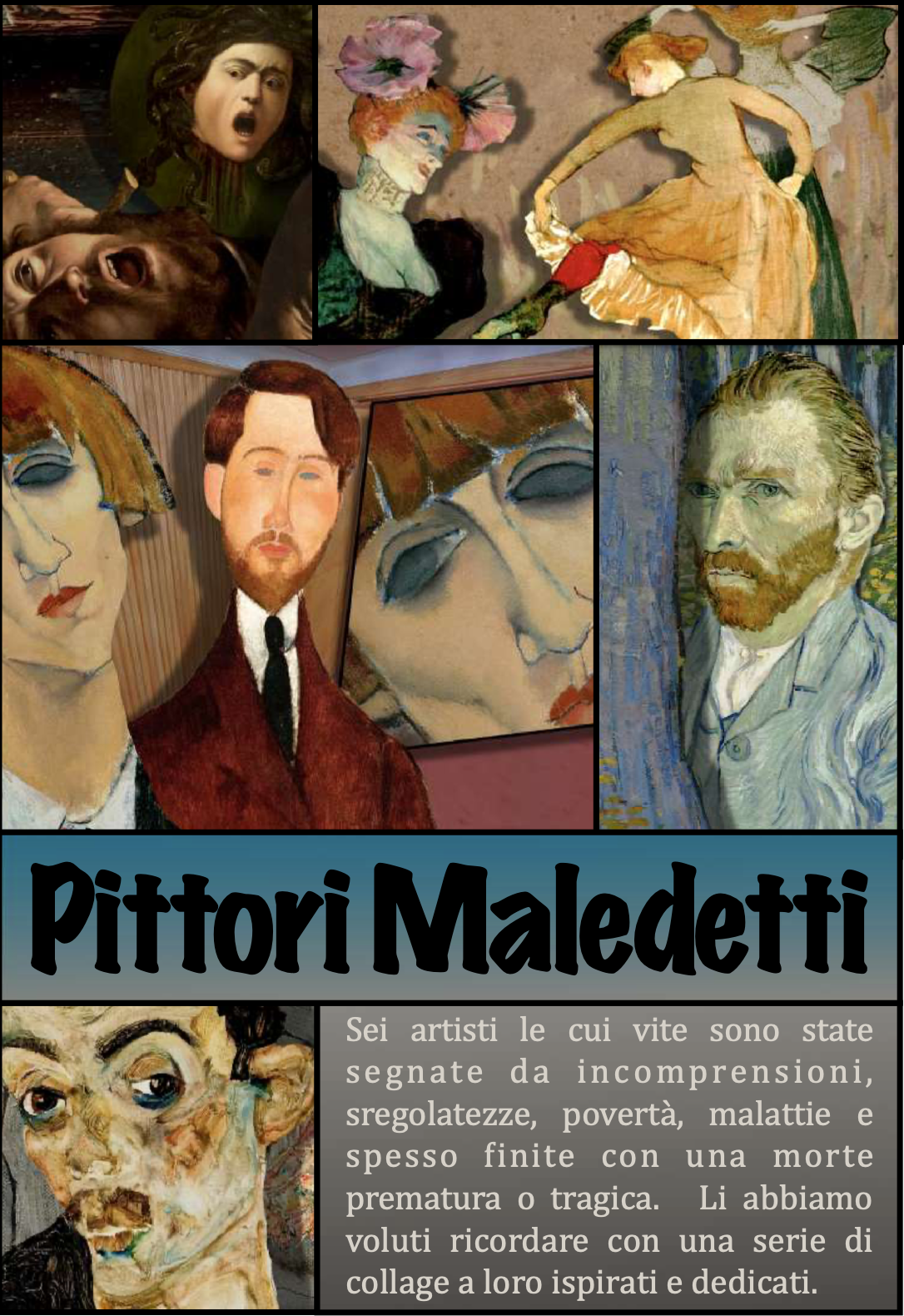 27 artworks di 6 artisti le cui vite sono state segnate da sregolatezze, povertà , malattie finite in tragedia: Caravaggio, Modigliani, Munch, Schiele, Toulouse-Lautrec e Van Gogh.